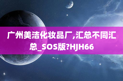 广州美洁化妆品厂,汇总不同汇总_SOS版?HJH66