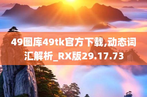 49图库49tk官方下载,动态词汇解析_RX版29.17.73