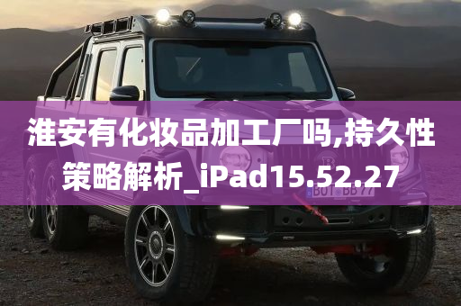 淮安有化妆品加工厂吗,持久性策略解析_iPad15.52.27