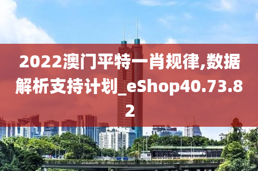 2022澳门平特一肖规律,数据解析支持计划_eShop40.73.82