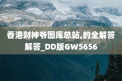 香港财神爷图库总站,的全解答解答_DD版GW5656