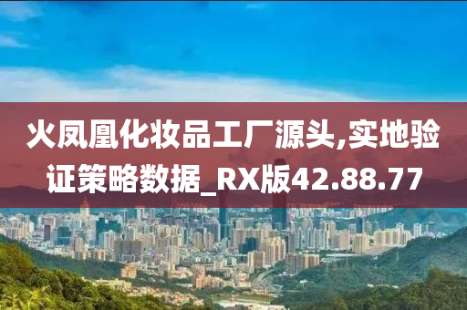 火凤凰化妆品工厂源头,实地验证策略数据_RX版42.88.77