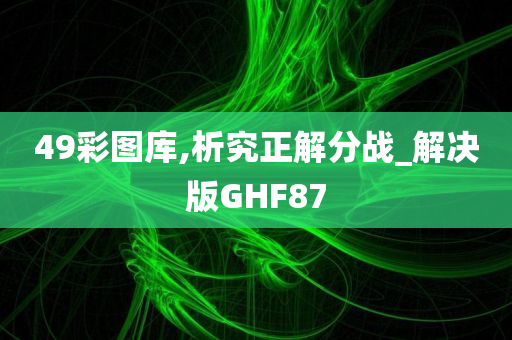 49彩图库,析究正解分战_解决版GHF87