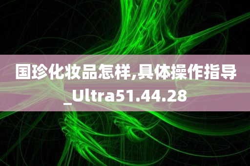 国珍化妆品怎样,具体操作指导_Ultra51.44.28