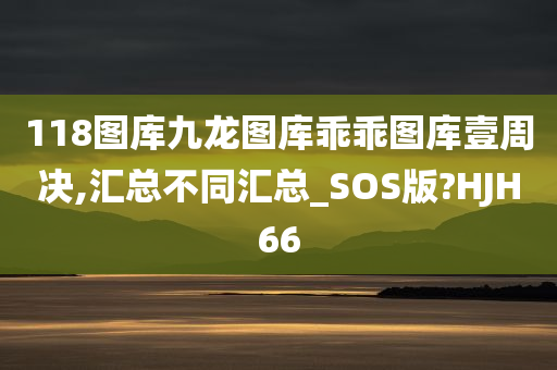 118图库九龙图库乖乖图库壹周决,汇总不同汇总_SOS版?HJH66