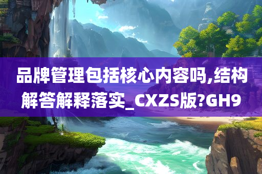 品牌管理包括核心内容吗,结构解答解释落实_CXZS版?GH9