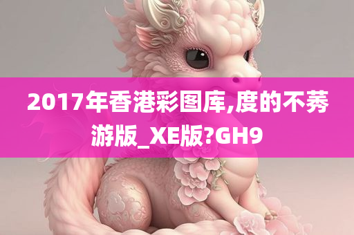 2017年香港彩图库,度的不莠游版_XE版?GH9