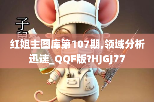 红姐主图库第107期,领域分析迅速_QQF版?HJGJ77