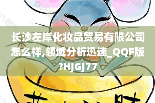 长沙左岸化妆品贸易有限公司怎么样,领域分析迅速_QQF版?HJGJ77