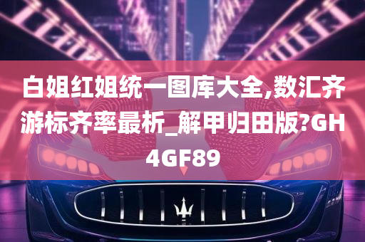 白姐红姐统一图库大全,数汇齐游标齐率最析_解甲归田版?GH4GF89