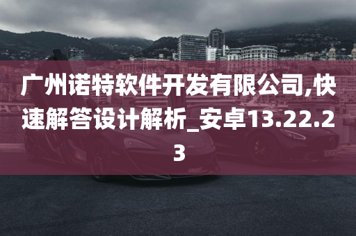 广州诺特软件开发有限公司,快速解答设计解析_安卓13.22.23