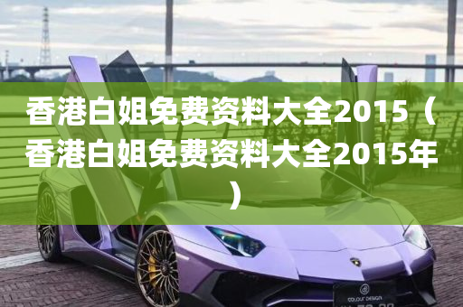 香港白姐免费资料大全2015（香港白姐免费资料大全2015年）