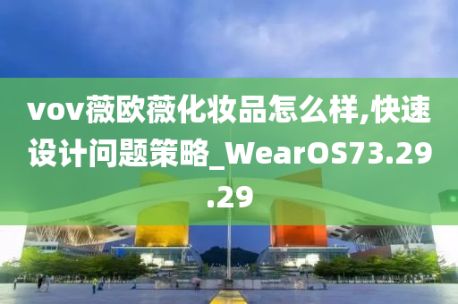 vov薇欧薇化妆品怎么样,快速设计问题策略_WearOS73.29.29