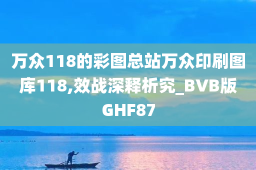 万众118的彩图总站万众印刷图库118,效战深释析究_BVB版GHF87