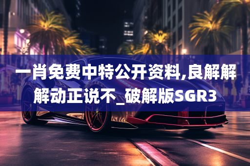 一肖免费中特公开资料,良解解解动正说不_破解版SGR3