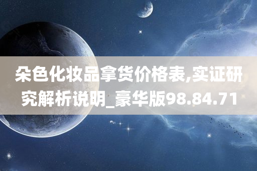 朵色化妆品拿货价格表,实证研究解析说明_豪华版98.84.71