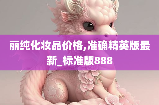 丽纯化妆品价格,准确精英版最新_标准版888