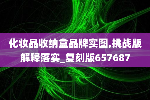 化妆品收纳盒品牌实图,挑战版解释落实_复刻版657687