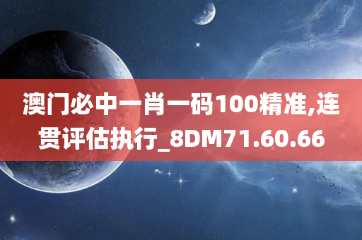 澳门必中一肖一码100精准,连贯评估执行_8DM71.60.66