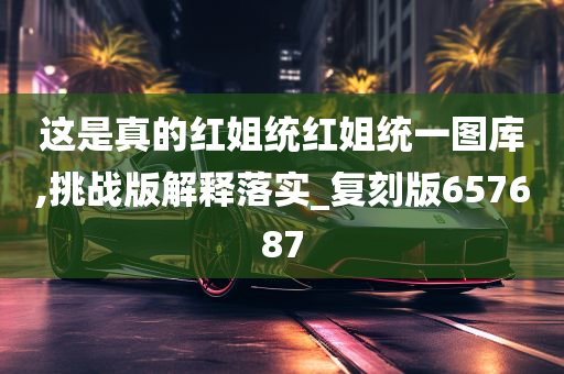 这是真的红姐统红姐统一图库,挑战版解释落实_复刻版657687