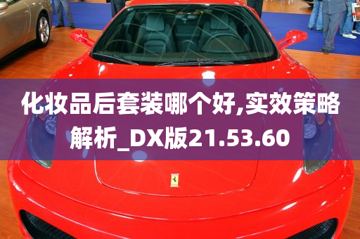 化妆品后套装哪个好,实效策略解析_DX版21.53.60