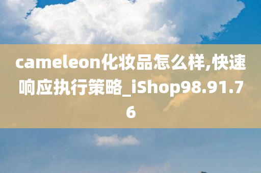 cameleon化妆品怎么样,快速响应执行策略_iShop98.91.76