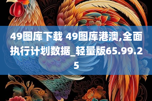 49图库下载 49图库港澳,全面执行计划数据_轻量版65.99.25