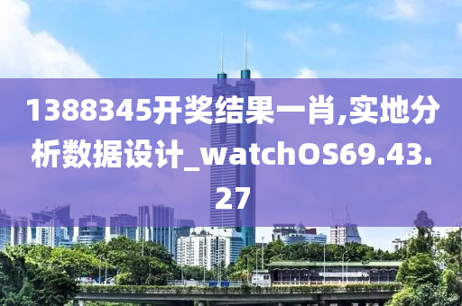 1388345开奖结果一肖,实地分析数据设计_watchOS69.43.27