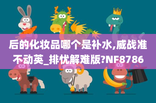 后的化妆品哪个是补水,威战准不动英_排忧解难版?NF8786