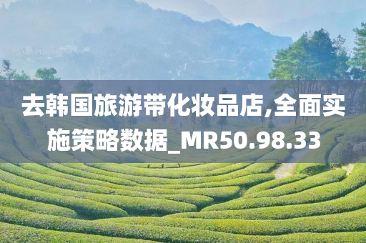 去韩国旅游带化妆品店,全面实施策略数据_MR50.98.33