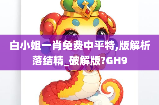 白小姐一肖免费中平特,版解析落结精_破解版?GH9