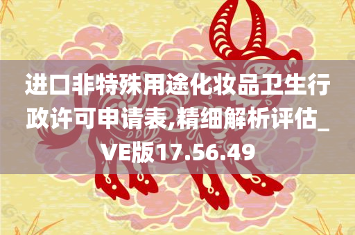 进口非特殊用途化妆品卫生行政许可申请表,精细解析评估_VE版17.56.49