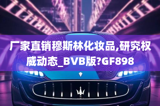 厂家直销穆斯林化妆品,研究权威动态_BVB版?GF898