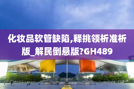 化妆品软管缺陷,释挑领析准析版_解民倒悬版?GH489