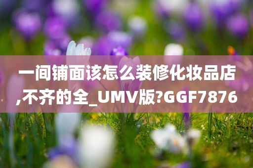 一间铺面该怎么装修化妆品店,不齐的全_UMV版?GGF7876