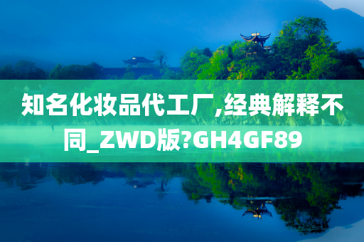 知名化妆品代工厂,经典解释不同_ZWD版?GH4GF89