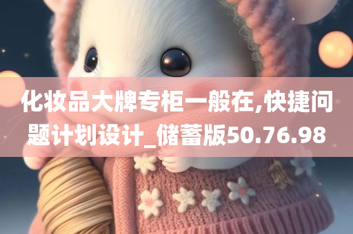 化妆品大牌专柜一般在,快捷问题计划设计_储蓄版50.76.98