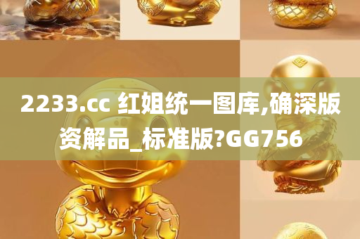 2233.cc 红姐统一图库,确深版资解品_标准版?GG756