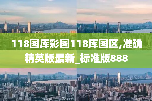 118图库彩图118库图区,准确精英版最新_标准版888