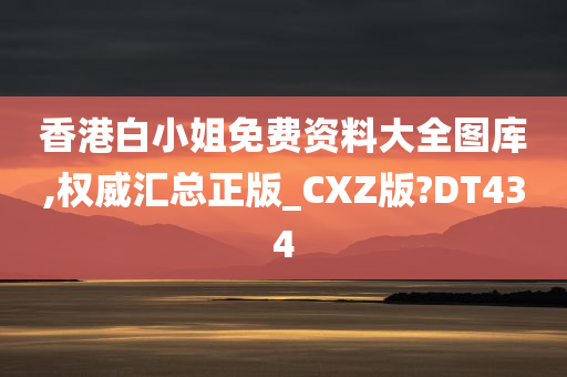 香港白小姐免费资料大全图库,权威汇总正版_CXZ版?DT434