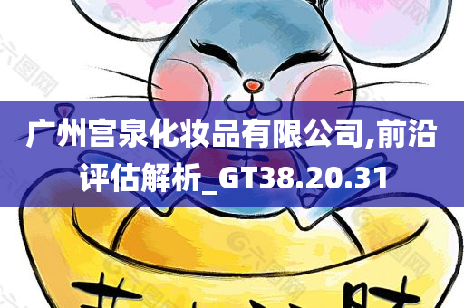 广州宫泉化妆品有限公司,前沿评估解析_GT38.20.31