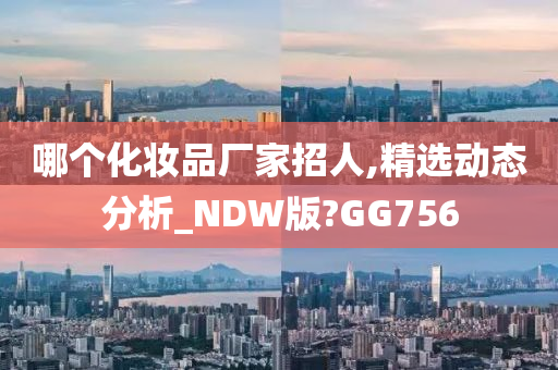 哪个化妆品厂家招人,精选动态分析_NDW版?GG756