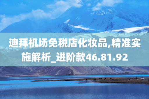 迪拜机场免税店化妆品,精准实施解析_进阶款46.81.92