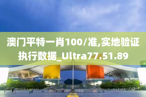 澳门平特一肖100/准,实地验证执行数据_Ultra77.51.89