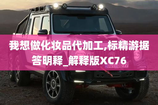 我想做化妆品代加工,标精游据答明释_解释版XC76