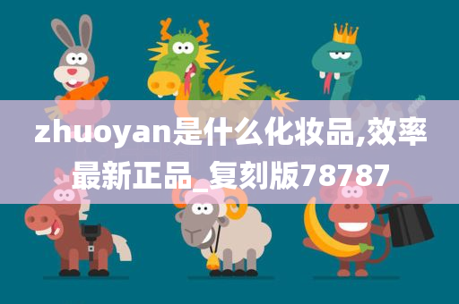 zhuoyan是什么化妆品,效率最新正品_复刻版78787