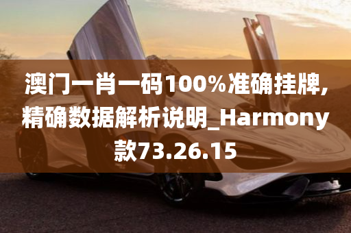 澳门一肖一码100%准确挂牌,精确数据解析说明_Harmony款73.26.15