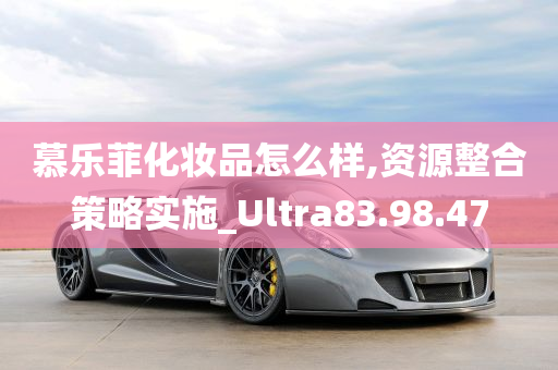 慕乐菲化妆品怎么样,资源整合策略实施_Ultra83.98.47