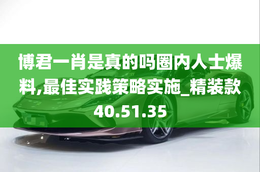 博君一肖是真的吗圈内人士爆料,最佳实践策略实施_精装款40.51.35