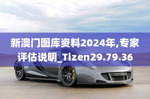 新澳门图库资料2024年,专家评估说明_Tizen29.79.36